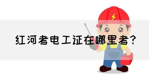 红河考电工证在哪里考？