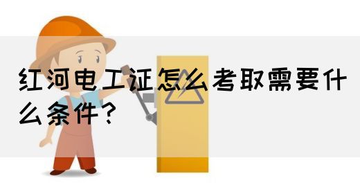 红河电工证怎么考取需要什么条件？