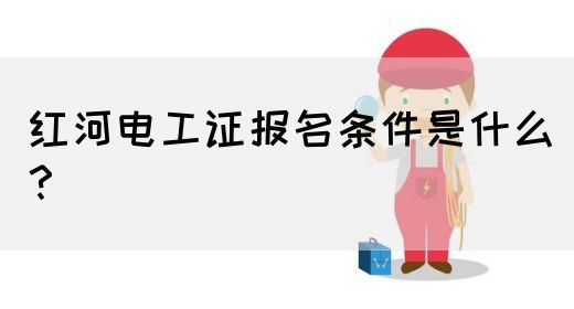 红河电工证报名条件是什么？