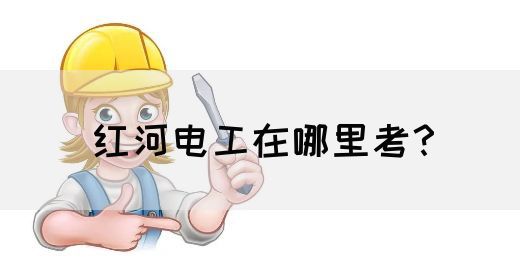 红河电工在哪里考？