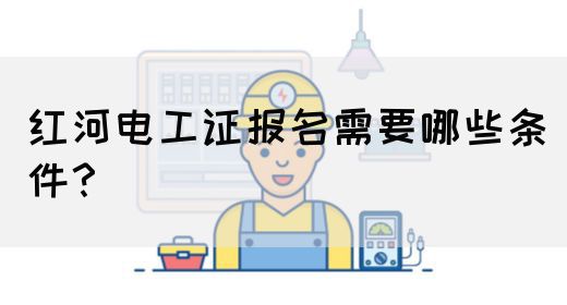 红河电工证报名需要哪些条件？
