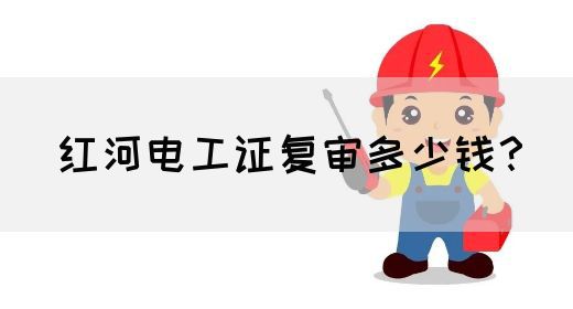 红河电工证复审多少钱？