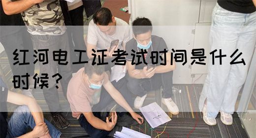 红河电工证考试时间是什么时候？