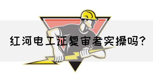 红河电工证复审考实操吗？