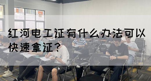 红河电工证有什么办法可以快速拿证？