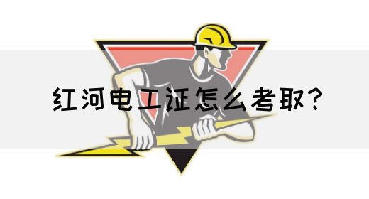 红河电工证怎么考取？