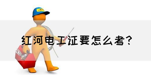 红河电工证要怎么考？