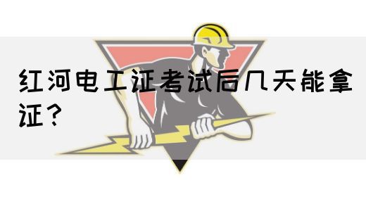 红河电工证考试后几天能拿证？