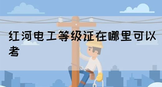 红河电工等级证在哪里可以考？