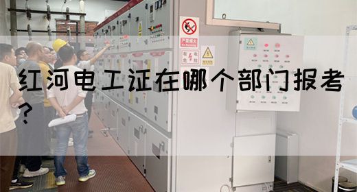 红河电工证在哪个部门报考？