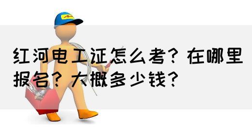 红河电工证怎么考？在哪里报名？大概多少钱？