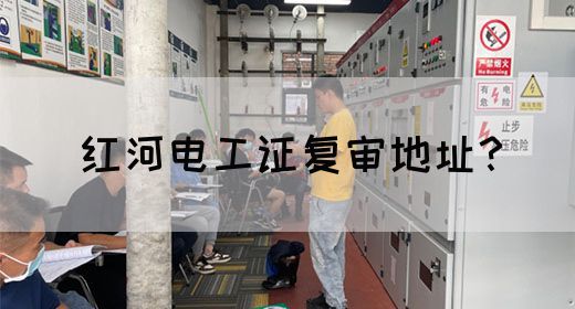红河电工证复审地址？