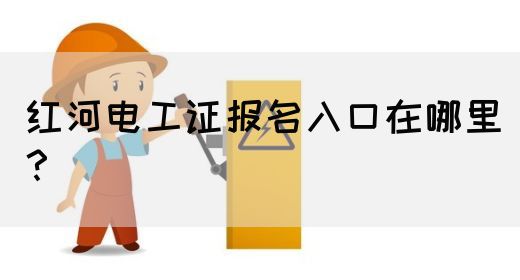 红河电工证报名入口在哪里？