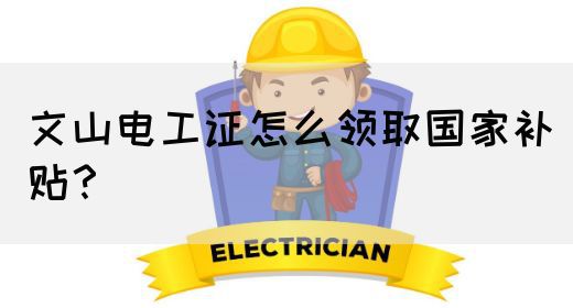 文山电工证怎么领取国家补贴？