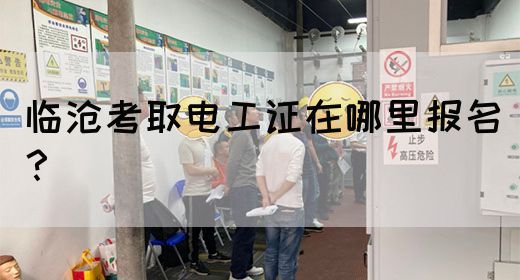 临沧考取电工证在哪里报名？