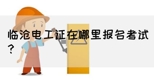 临沧电工证在哪里报名考试？