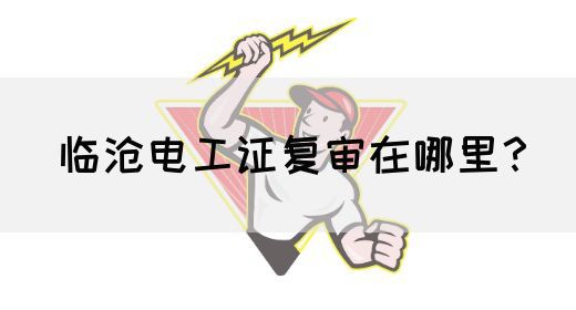 临沧电工证复审在哪里？