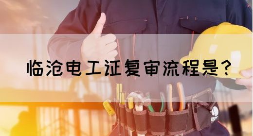临沧电工证复审流程是？