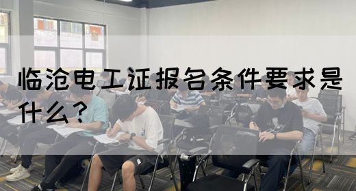 临沧电工证报名条件要求是什么？