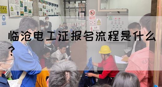 临沧电工证报名流程是什么？