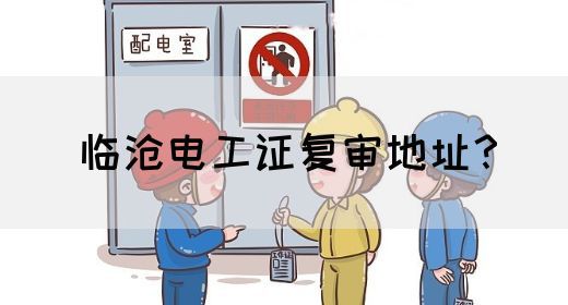 临沧电工证复审地址？