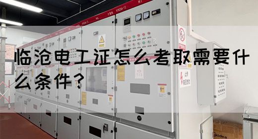 临沧电工证怎么考取需要什么条件？