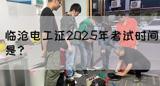 临沧电工证2025年考试时间是？