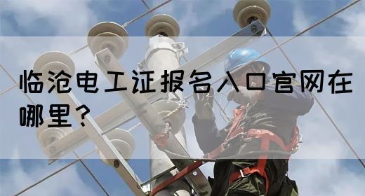 临沧电工证报名入口官网在哪里？