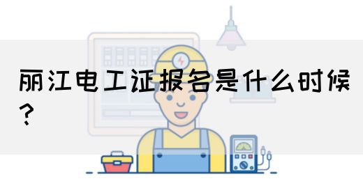 丽江电工证报名是什么时候？