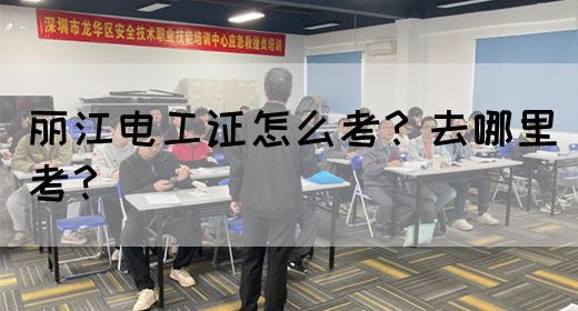 丽江电工证怎么考？去哪里考？