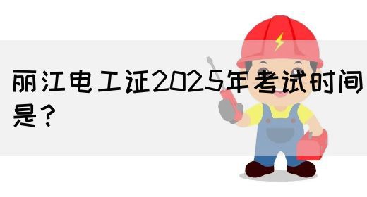 丽江电工证2025年考试时间是？