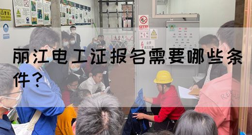 丽江电工证报名需要哪些条件？
