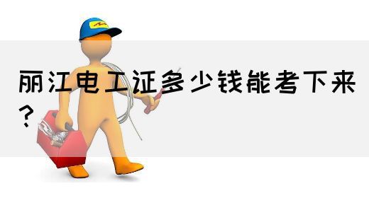 丽江电工证多少钱能考下来？