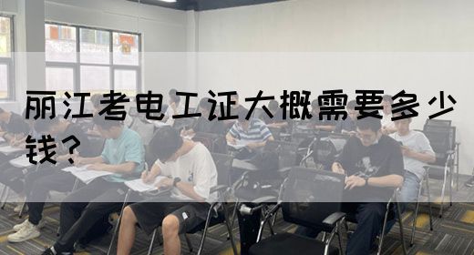 丽江考电工证大概需要多少钱？(图1)