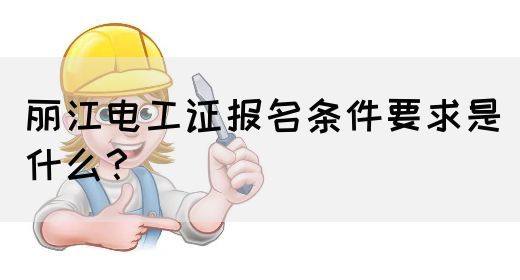 丽江电工证报名条件要求是什么？(图1)