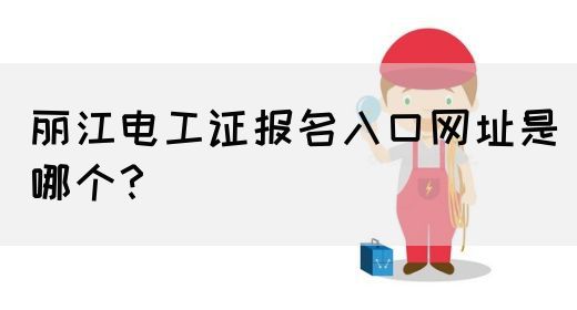 丽江电工证报名入口网址是哪个？