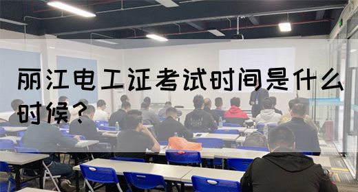 丽江电工证考试时间是什么时候？