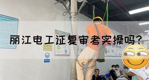 丽江电工证复审考实操吗？(图1)