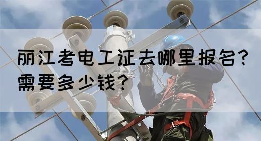 丽江考电工证去哪里报名？需要多少钱？(图1)