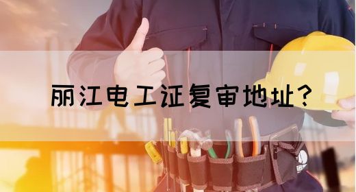 丽江电工证复审地址？(图1)