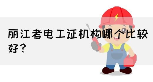 丽江考电工证机构哪个比较好？