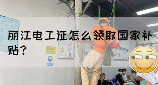 丽江电工证怎么领取国家补贴？