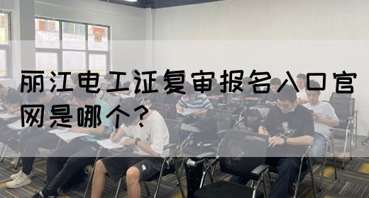 丽江电工证复审报名入口官网是哪个？