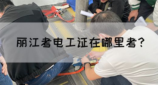 丽江考电工证在哪里考？