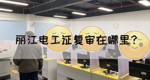 丽江电工证复审在哪里？