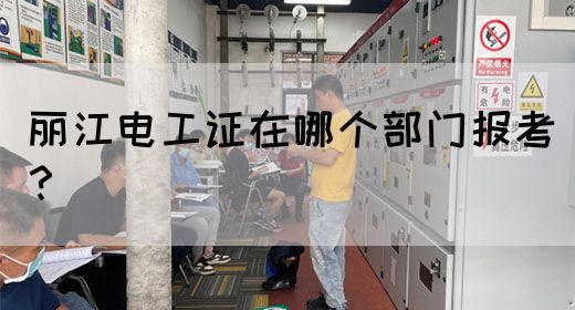 丽江电工证在哪个部门报考？