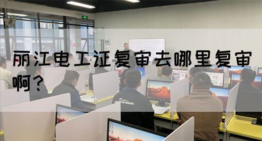 丽江电工证复审去哪里复审啊？
