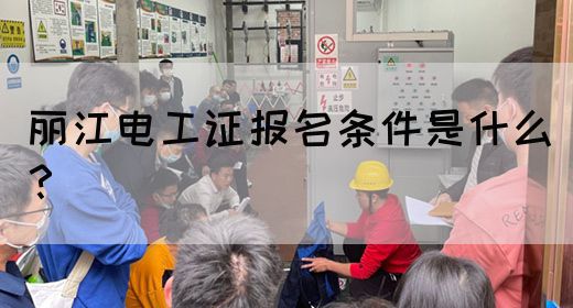 丽江电工证报名条件是什么？