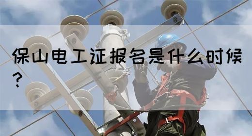 保山电工证报名是什么时候？(图1)