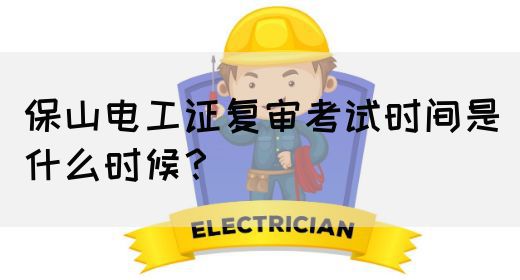 保山电工证复审考试时间是什么时候？